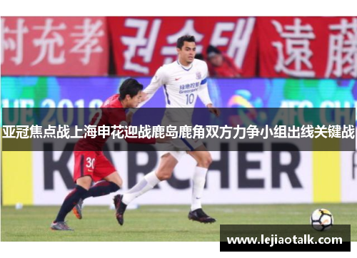 亚冠焦点战上海申花迎战鹿岛鹿角双方力争小组出线关键战