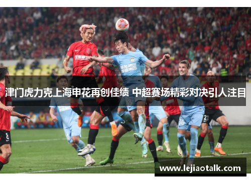 津门虎力克上海申花再创佳绩 中超赛场精彩对决引人注目