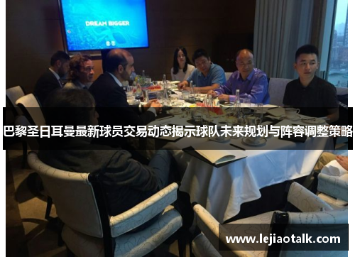 巴黎圣日耳曼最新球员交易动态揭示球队未来规划与阵容调整策略