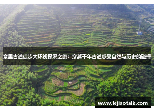 章里古道徒步大环线探索之旅：穿越千年古道感受自然与历史的碰撞