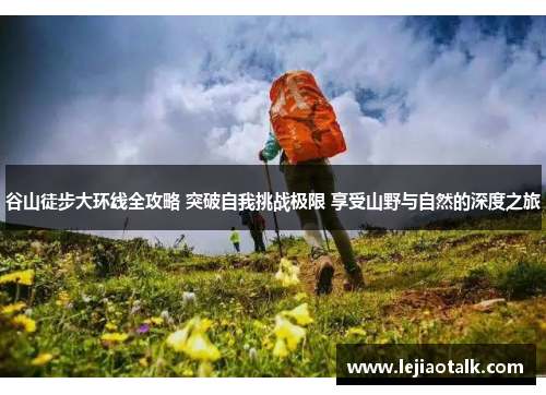 谷山徒步大环线全攻略 突破自我挑战极限 享受山野与自然的深度之旅