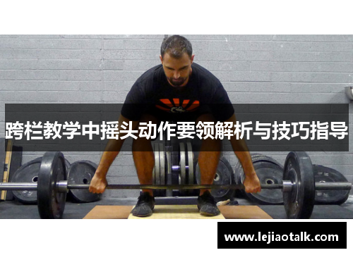 跨栏教学中摇头动作要领解析与技巧指导