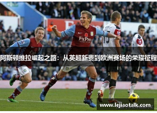 阿斯顿维拉崛起之路：从英超新贵到欧洲赛场的荣耀征程